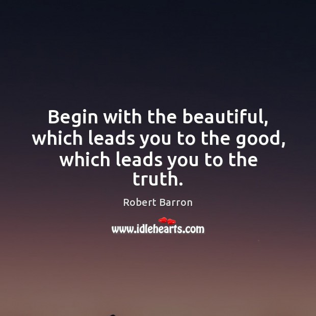 Begin with the beautiful, which leads you to the good, which leads you to the truth. Robert Barron Picture Quote