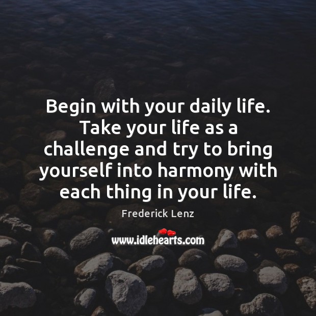 Begin with your daily life. Take your life as a challenge and Image