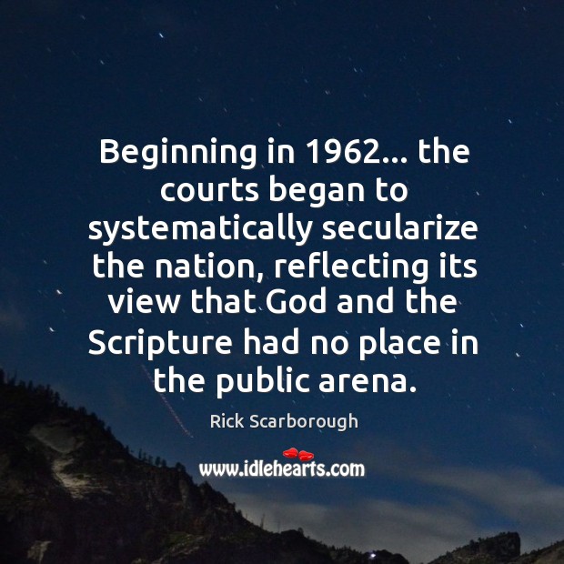 Beginning in 1962… the courts began to systematically secularize the nation, reflecting its Rick Scarborough Picture Quote