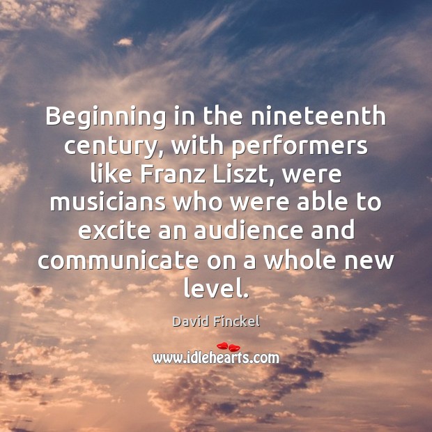 Beginning in the nineteenth century, with performers like Franz Liszt, were musicians David Finckel Picture Quote