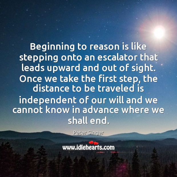 Beginning to reason is like stepping onto an escalator that leads upward Peter Singer Picture Quote