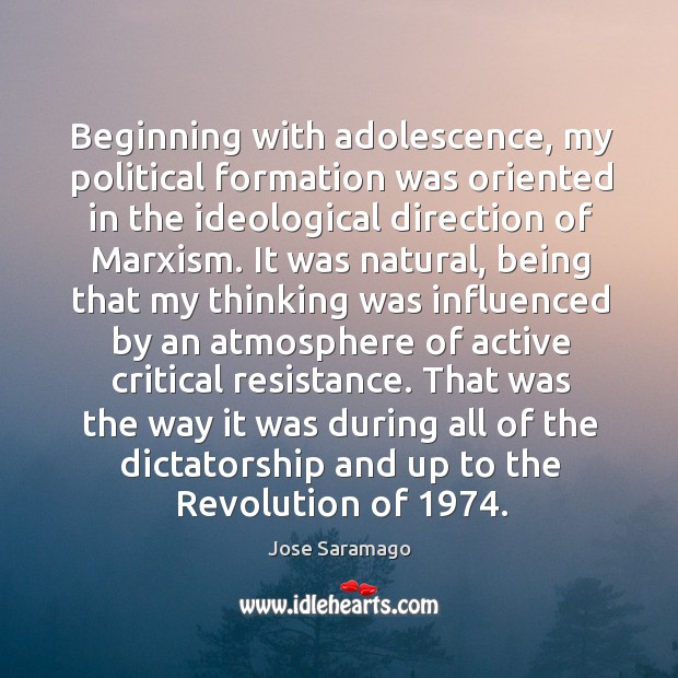 Beginning with adolescence, my political formation was oriented in the ideological direction of marxism. Jose Saramago Picture Quote