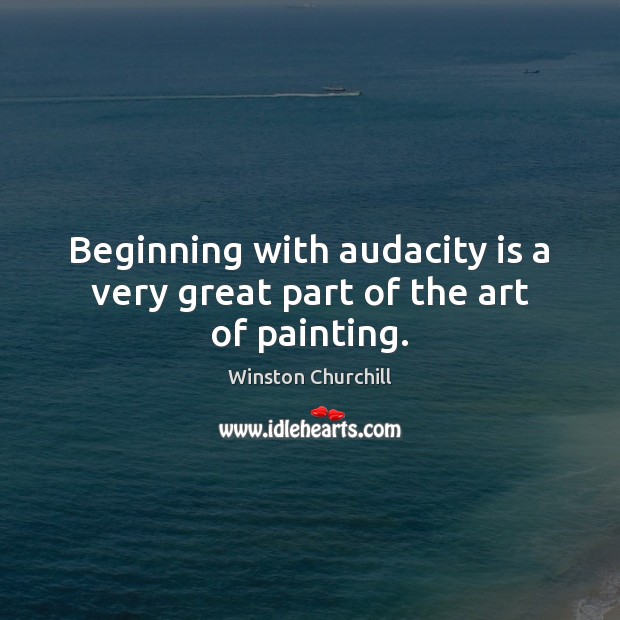 Beginning with audacity is a very great part of the art of painting. Winston Churchill Picture Quote