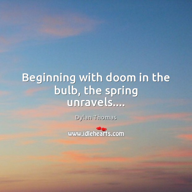 Beginning with doom in the bulb, the spring unravels…. Dylan Thomas Picture Quote