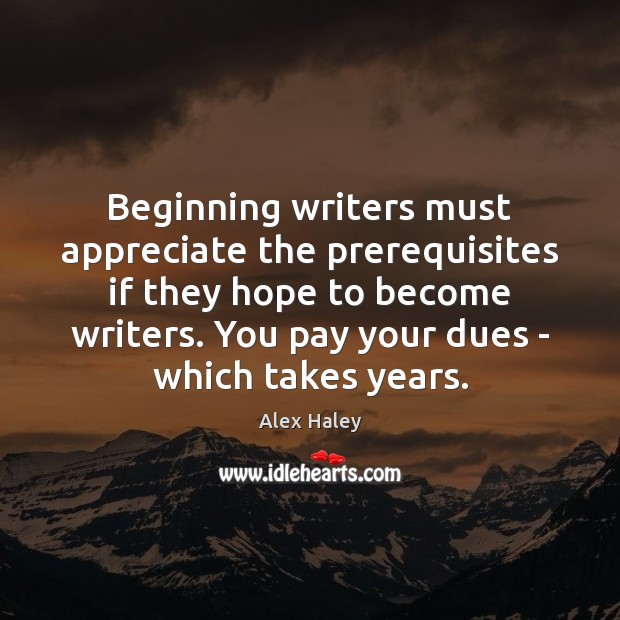 Beginning writers must appreciate the prerequisites if they hope to become writers. Alex Haley Picture Quote