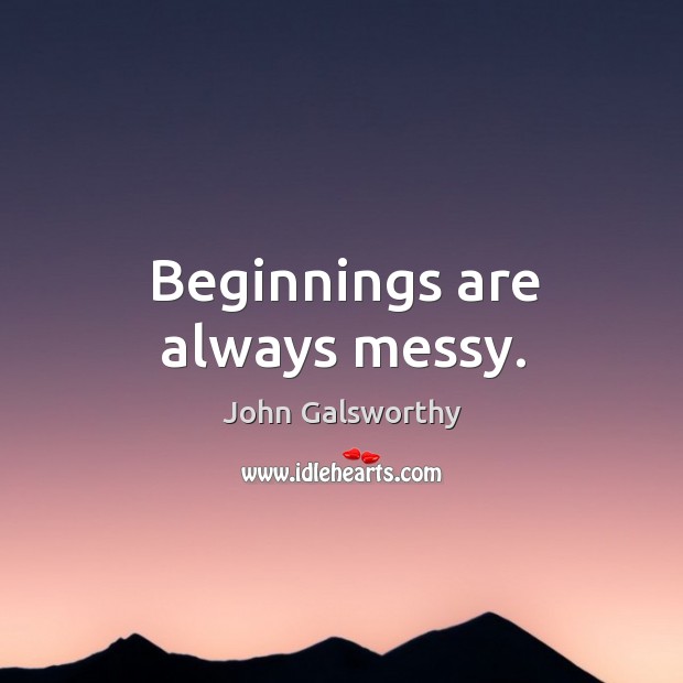Beginnings are always messy. John Galsworthy Picture Quote
