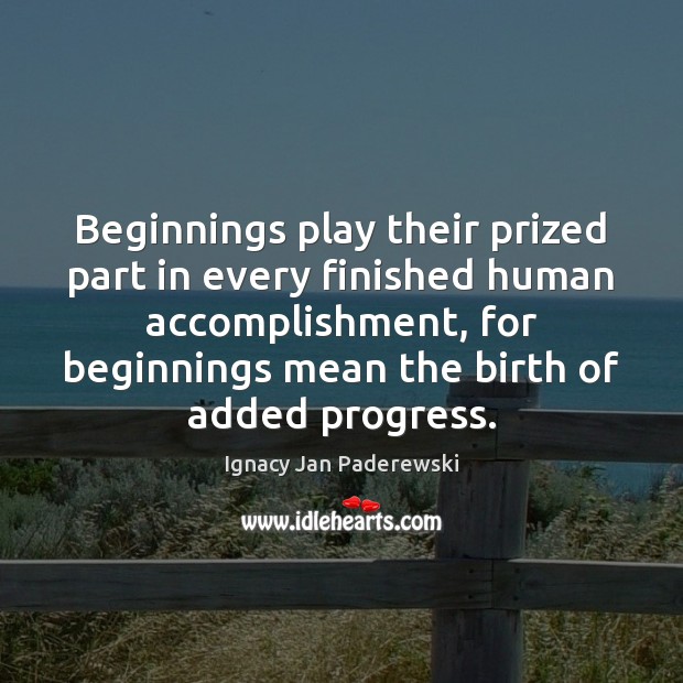 Beginnings play their prized part in every finished human accomplishment, for beginnings Ignacy Jan Paderewski Picture Quote