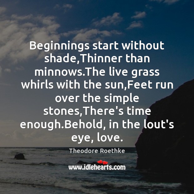 Beginnings start without shade,Thinner than minnows.The live grass whirls with Theodore Roethke Picture Quote