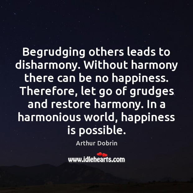 Begrudging others leads to disharmony. Without harmony there can be no happiness. Arthur Dobrin Picture Quote