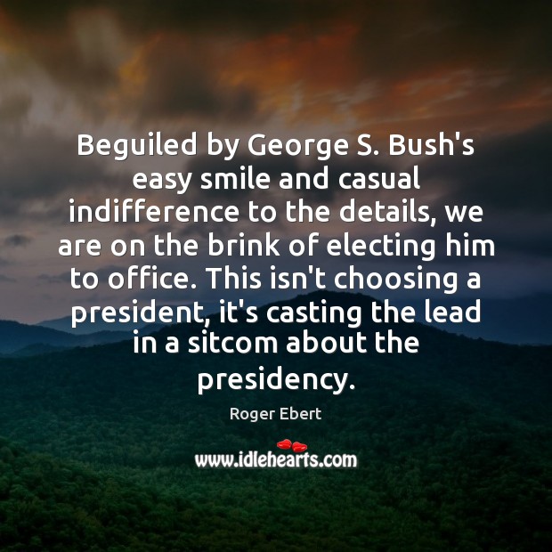 Beguiled by George S. Bush’s easy smile and casual indifference to the Roger Ebert Picture Quote