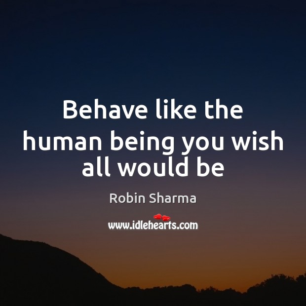 Behave like the human being you wish all would be Robin Sharma Picture Quote