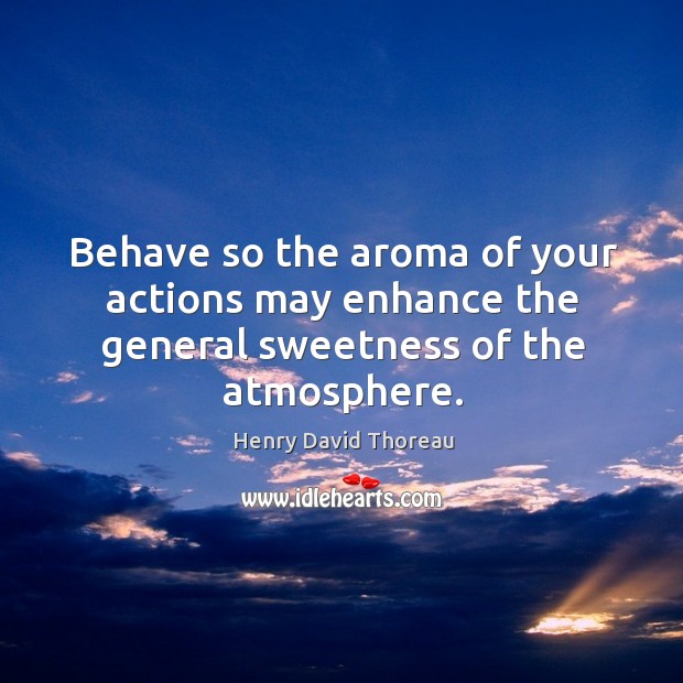 Behave so the aroma of your actions may enhance the general sweetness of the atmosphere. Henry David Thoreau Picture Quote