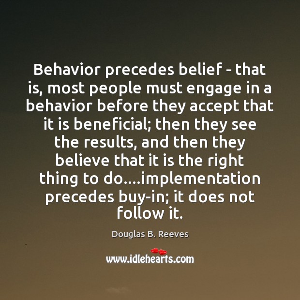 Behavior precedes belief – that is, most people must engage in a Douglas B. Reeves Picture Quote