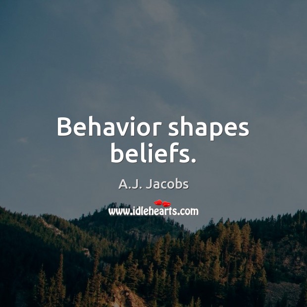 Behavior shapes beliefs. A.J. Jacobs Picture Quote