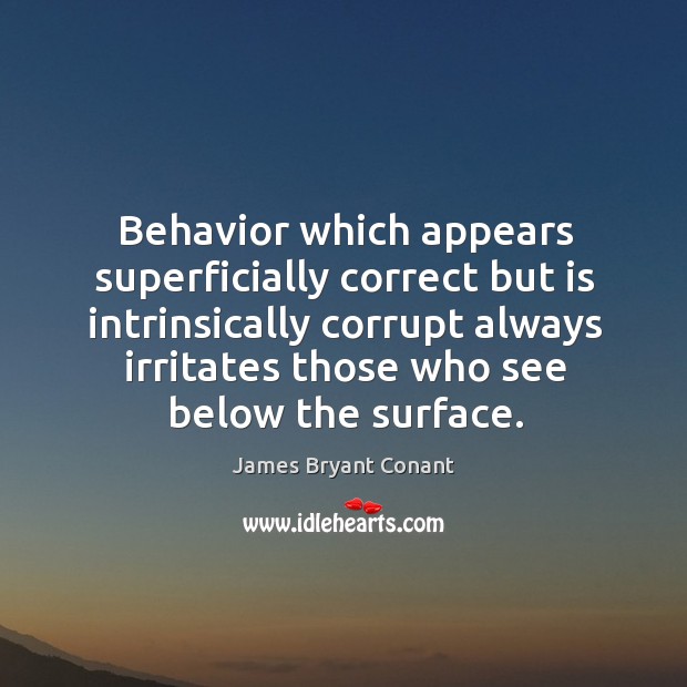 Behavior which appears superficially correct but is intrinsically corrupt always irritates those who see below the surface. James Bryant Conant Picture Quote