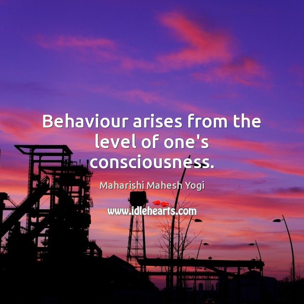 Behaviour arises from the level of one’s consciousness. Maharishi Mahesh Yogi Picture Quote