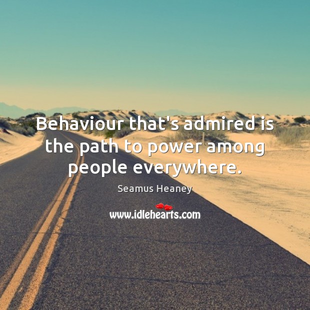 Behaviour that’s admired is the path to power among people everywhere. Seamus Heaney Picture Quote