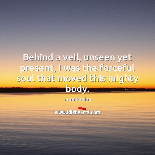 Behind a veil, unseen yet present, I was the forceful soul that moved this mighty body. Image