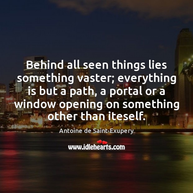Behind all seen things lies something vaster; everything is but a path, Antoine de Saint-Exupery Picture Quote