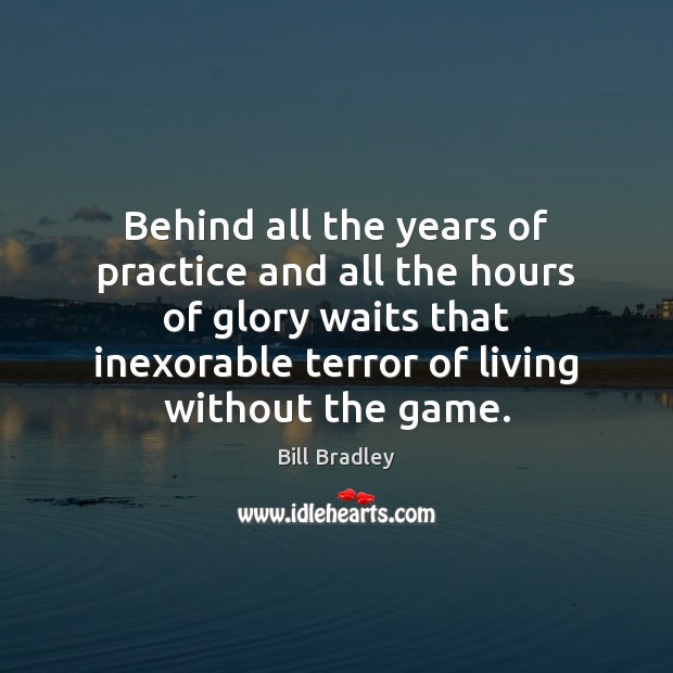Behind all the years of practice and all the hours of glory Bill Bradley Picture Quote