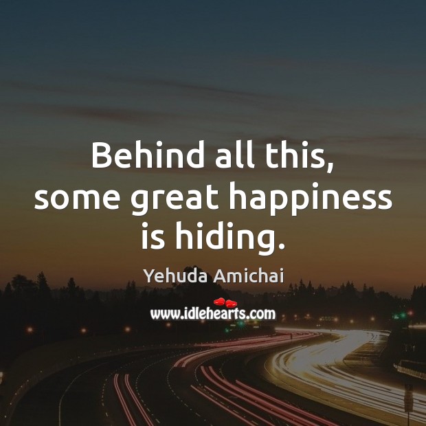 Behind all this, some great happiness is hiding. Yehuda Amichai Picture Quote