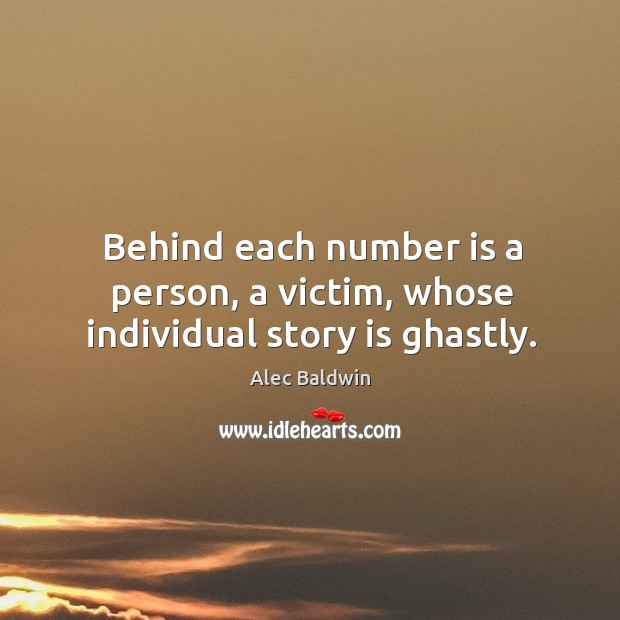 Behind each number is a person, a victim, whose individual story is ghastly. Alec Baldwin Picture Quote