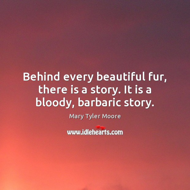 Behind every beautiful fur, there is a story. It is a bloody, barbaric story. Mary Tyler Moore Picture Quote