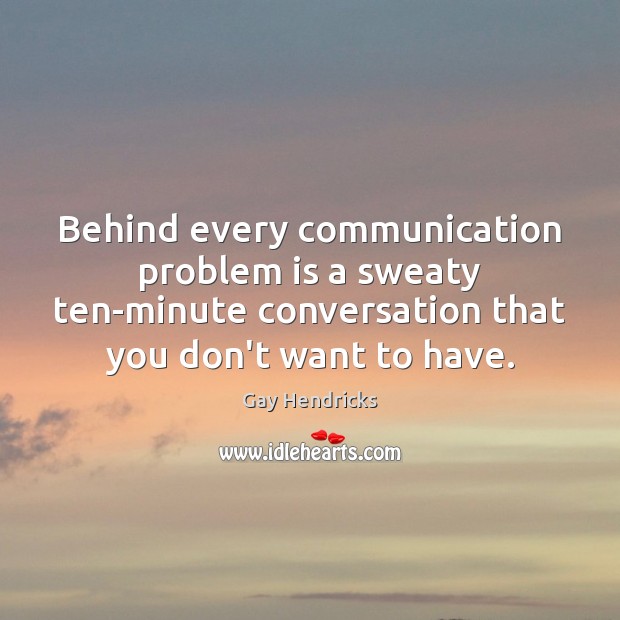Behind every communication problem is a sweaty ten-minute conversation that you don’t Gay Hendricks Picture Quote