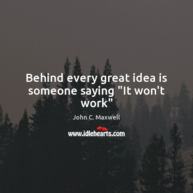 Behind every great idea is someone saying “It won’t work” John C. Maxwell Picture Quote