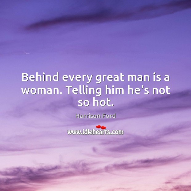 Behind every great man is a woman. Telling him he’s not so hot. Harrison Ford Picture Quote