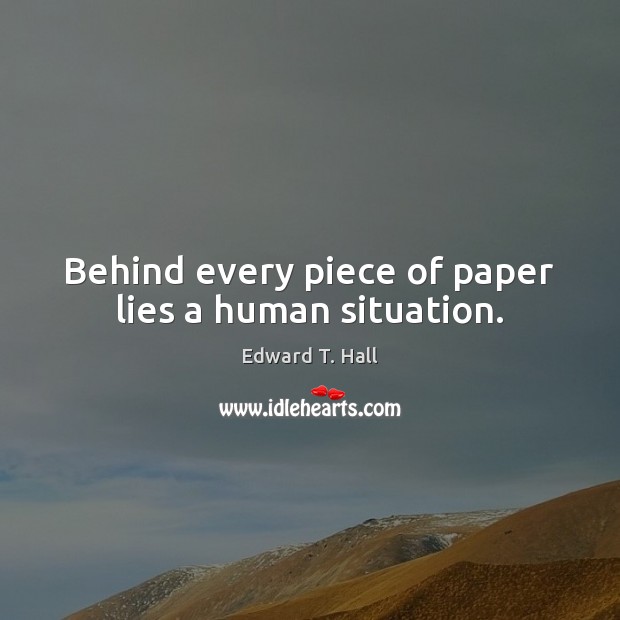 Behind every piece of paper lies a human situation. Edward T. Hall Picture Quote