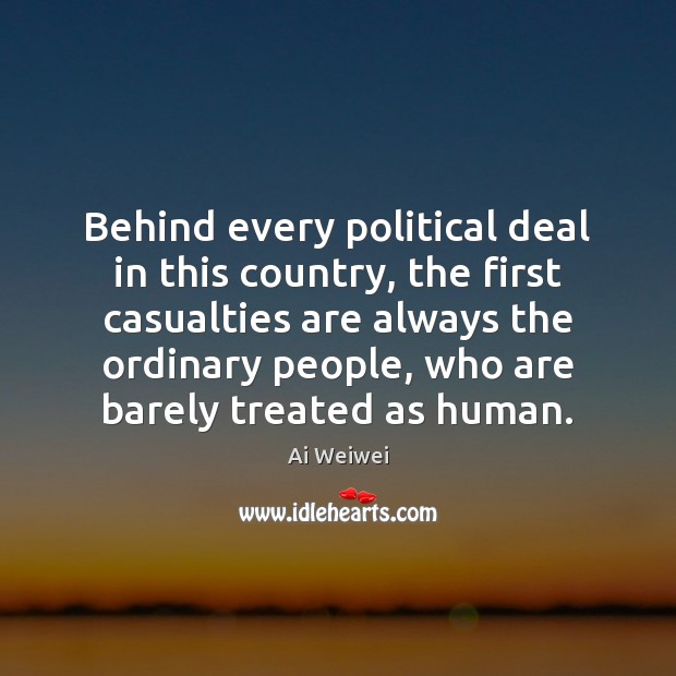 Behind every political deal in this country, the first casualties are always Ai Weiwei Picture Quote