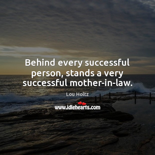 Behind every successful person, stands a very successful mother-in-law. Lou Holtz Picture Quote