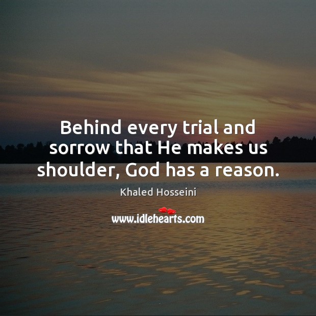 Behind every trial and sorrow that He makes us shoulder, God has a reason. Khaled Hosseini Picture Quote
