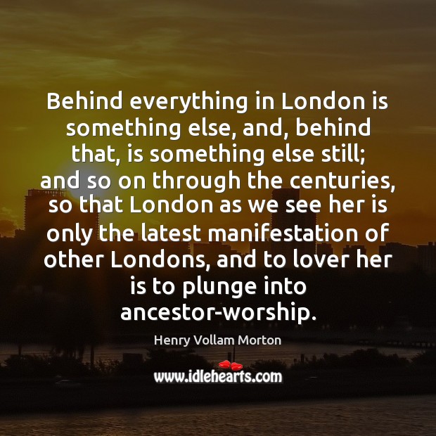 Behind everything in London is something else, and, behind that, is something Henry Vollam Morton Picture Quote
