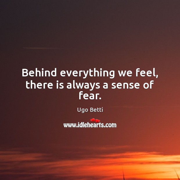 Behind everything we feel, there is always a sense of fear. Ugo Betti Picture Quote