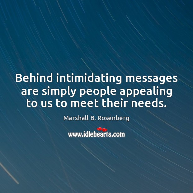 Behind intimidating messages are simply people appealing to us to meet their needs. Marshall B. Rosenberg Picture Quote