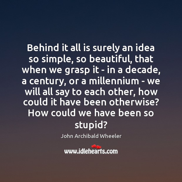 Behind it all is surely an idea so simple, so beautiful, that John Archibald Wheeler Picture Quote