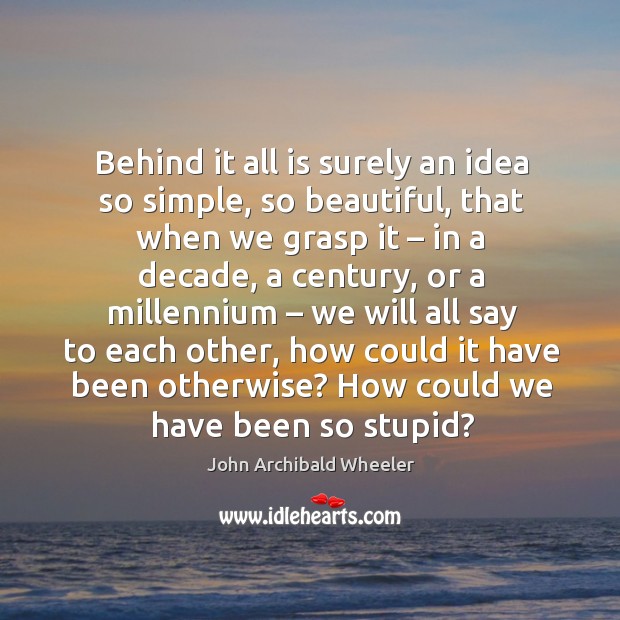Behind it all is surely an idea so simple, so beautiful, that when we grasp it – in a decade John Archibald Wheeler Picture Quote
