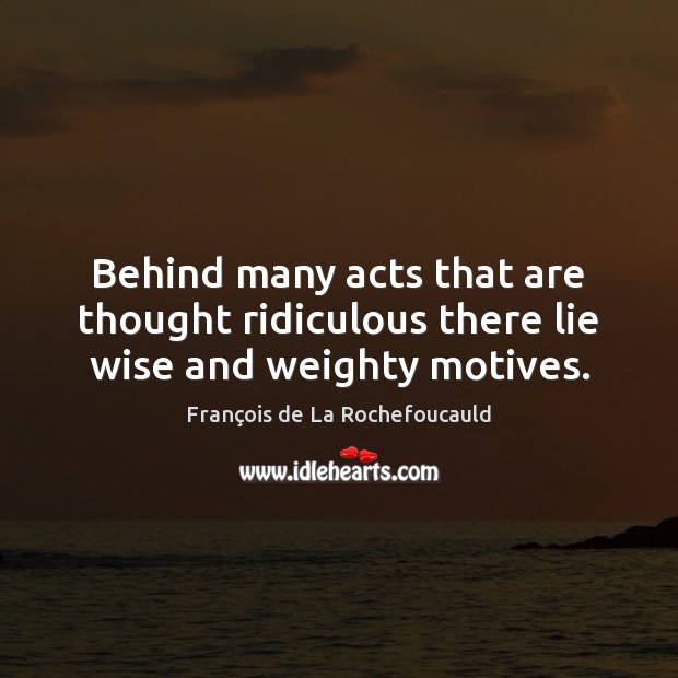 Behind many acts that are thought ridiculous there lie wise and weighty motives. François de La Rochefoucauld Picture Quote
