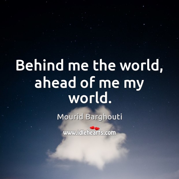 Behind me the world, ahead of me my world. Mourid Barghouti Picture Quote