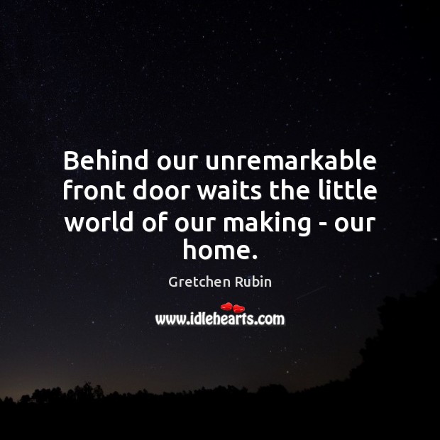 Behind our unremarkable front door waits the little world of our making – our home. Gretchen Rubin Picture Quote