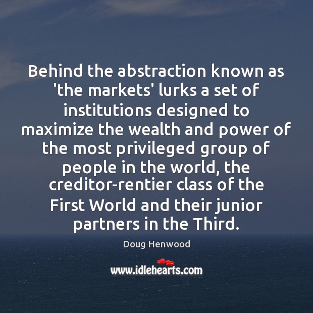 Behind the abstraction known as ‘the markets’ lurks a set of institutions Doug Henwood Picture Quote