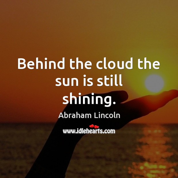 Behind the cloud the sun is still shining. Abraham Lincoln Picture Quote