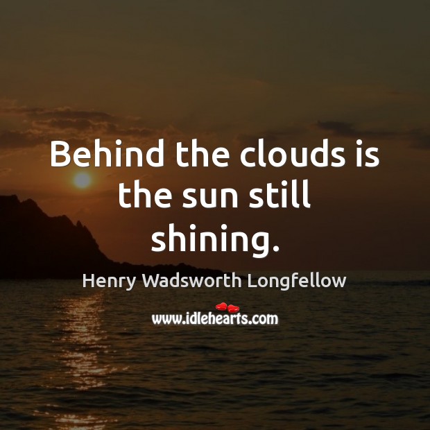Behind the clouds is the sun still shining. Henry Wadsworth Longfellow Picture Quote