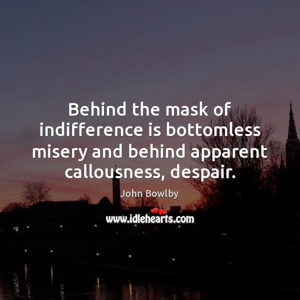 Behind the mask of indifference is bottomless misery and behind apparent callousness, 