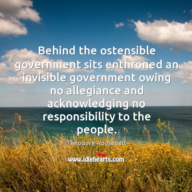 Behind the ostensible government sits enthroned an invisible government owing no Theodore Roosevelt Picture Quote