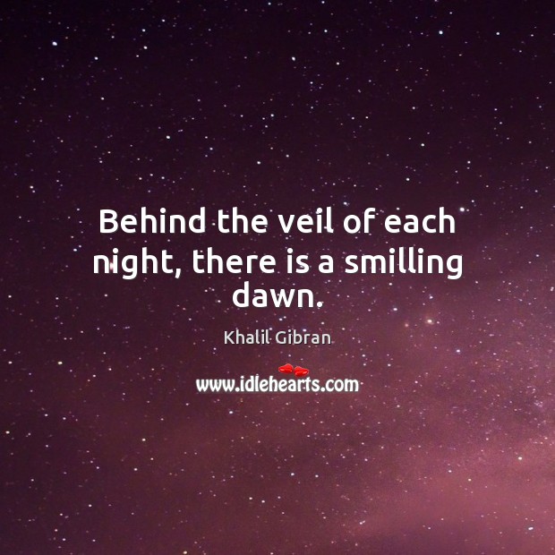 Behind the veil of each night, there is a smilling dawn. Khalil Gibran Picture Quote
