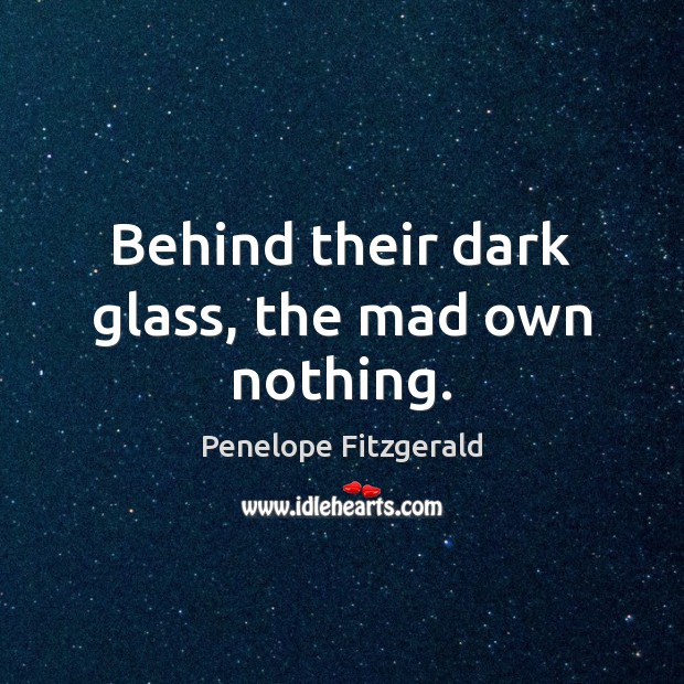 Behind their dark glass, the mad own nothing. Penelope Fitzgerald Picture Quote