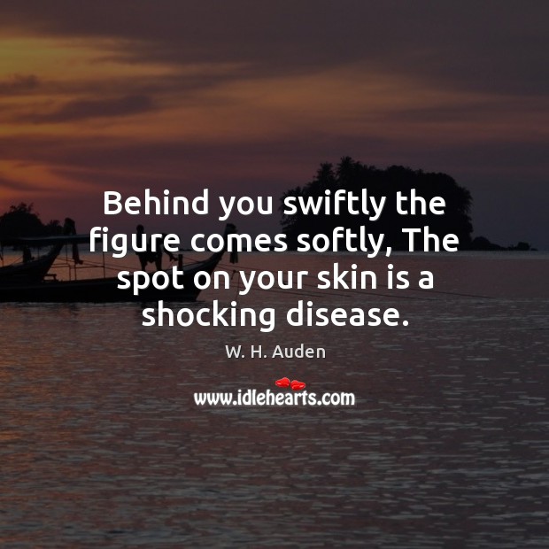 Behind you swiftly the figure comes softly, The spot on your skin is a shocking disease. W. H. Auden Picture Quote
